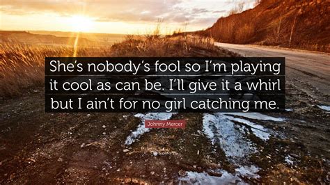 Maybe you would like to learn more about one of these? Johnny Mercer Quote: "She's nobody's fool so I'm playing it cool as can be. I'll give it a whirl ...