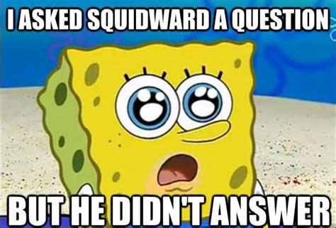 I Asked Squidward A Question But He Didnt Answer Funny Squidward Memes