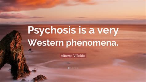 Alberto Villoldo Quote Psychosis Is A Very Western Phenomena