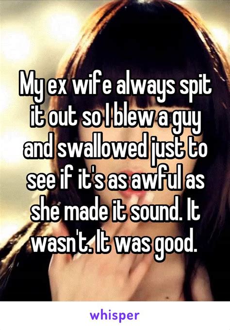 my ex wife always spit it out so i blew a guy and swallowed just to see if it s as awful as she
