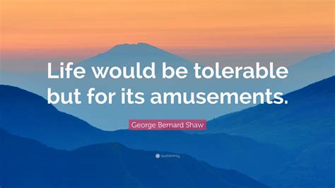 George Bernard Shaw Quote Life Would Be Tolerable But For Its