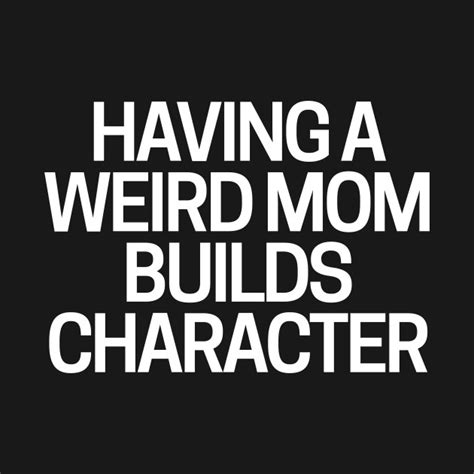 Having A Weird Mom Builds Character Having A Weird Mom Builds Character T Shirt TeePublic