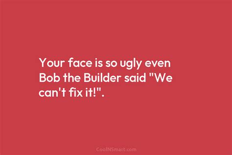 Quote Your Face Is So Ugly Even Bob The Builder Said “we Cant