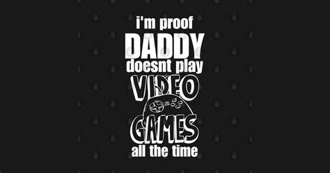 I M Proof Daddy Doesnt Play Video Games All The Time Im Proof Daddy