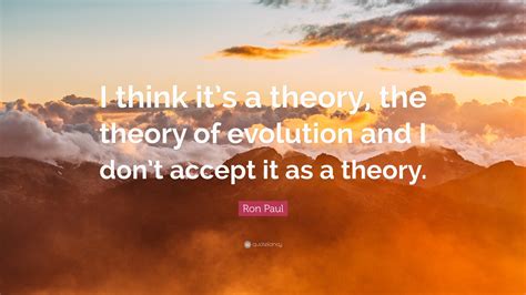 Ron Paul Quote “i Think Its A Theory The Theory Of Evolution And I