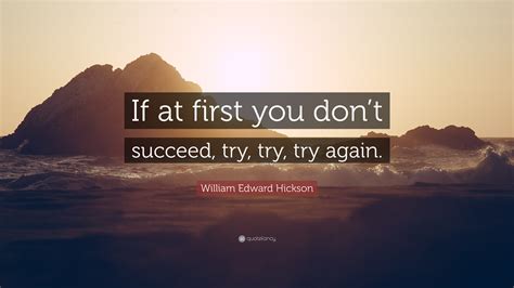 William Edward Hickson Quote If At First You Dont Succeed Try Try