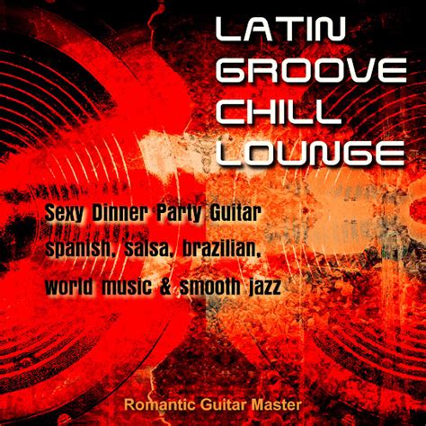 Latin Groove Chill Lounge Sexy Dinner Party Guitar Spanish Salsa And Smooth Jazz