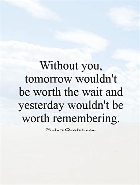 People who always arrive early aren't worth waiting for. Without you, tomorrow wouldn't be worth the wait and ...