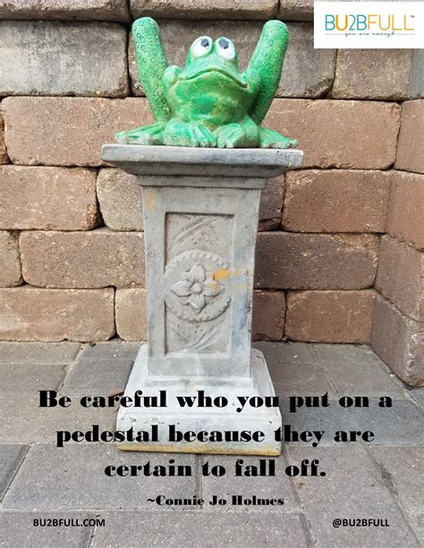 Be Careful Who You Put On A Pedestal Because They Are Certain To Fall