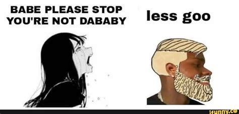 BABE PLEASE STOP YOU RE NOT DABABY Less Goo IFunny