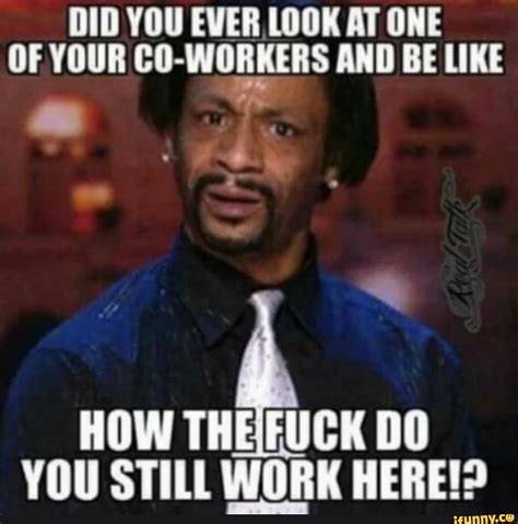 Did You Ever Look At One Of Your Co Workers And Be Like How The Fuck Do You Still Work Here
