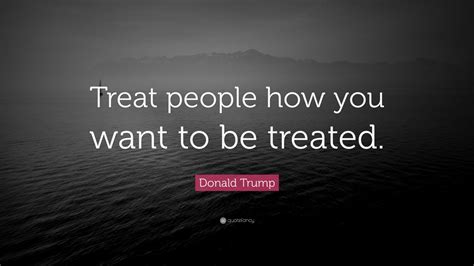 Donald Trump Quote Treat People How You Want To Be Treated 7
