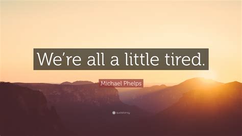 Michael Phelps Quote “were All A Little Tired”