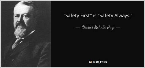 List 100 wise famous quotes about safety: Charles Melville Hays quote: "Safety First" is "Safety Always."