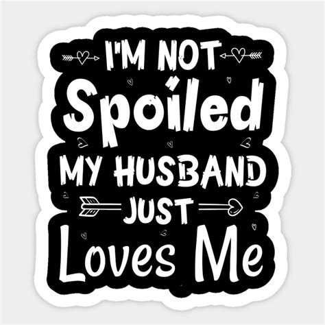 Im Not Spoiled My Husband Just Loves Me Im Not Spoiled Sticker