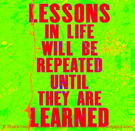 Lessons In Life Will Be Repeated Until They Are Learned Share