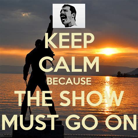 Show must go on yeah. KEEP CALM BECAUSE THE SHOW MUST GO ON Poster | freddie ...