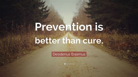 The argument is that ignorance of, for example, basic. Desiderius Erasmus Quote: "Prevention is better than cure ...
