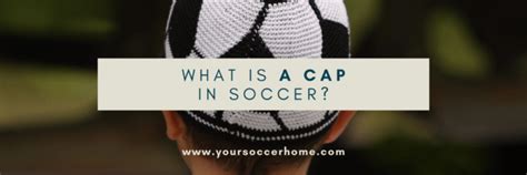 What Is A Cap In Soccer The Meaning And History Of The Term Your