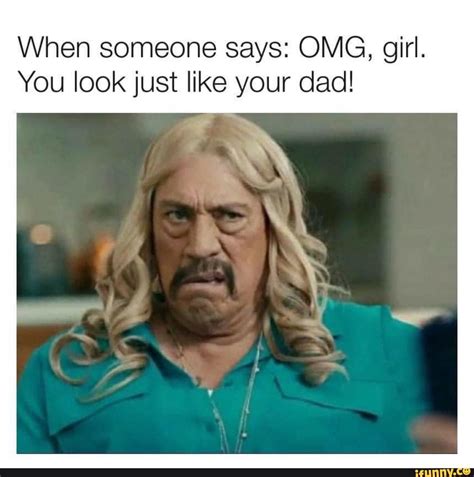 when someone says omg girl you look just like your dad ifunny