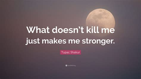 Tupac Shakur Quote What Doesnt Kill Me Just Makes Me Stronger 12