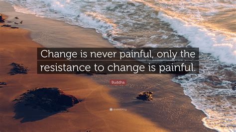 Buddha Quote “change Is Never Painful Only The Resistance To Change