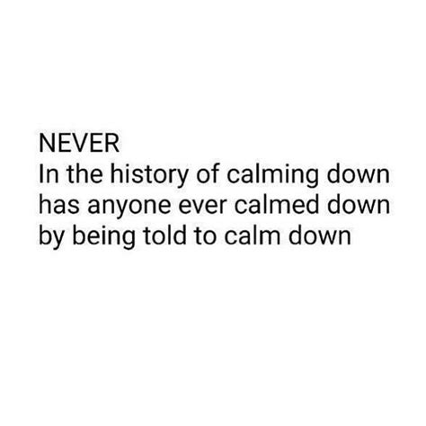Never In The History Of Calming Down Has Anyone Ever Calmed Down By Being Told To Calm Down Me
