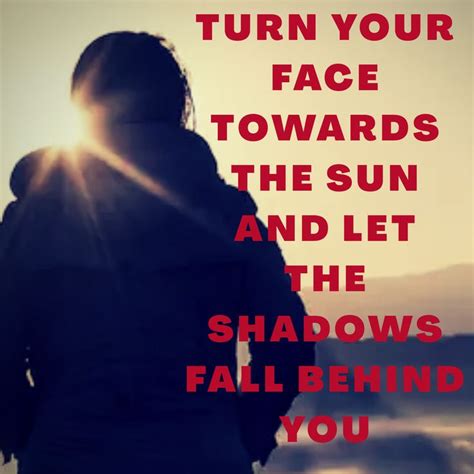 Turn Your Face Towards The Sun And Let The Shadows Fall Behind You