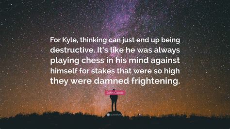 John Goode Quote For Kyle Thinking Can Just End Up Being Destructive
