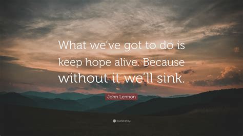 John Lennon Quote What Weve Got To Do Is Keep Hope Alive Because