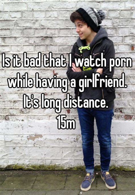 Is It Bad That I Watch Porn While Having A Girlfriend Its Long Distance 15m