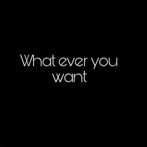 what ever you want