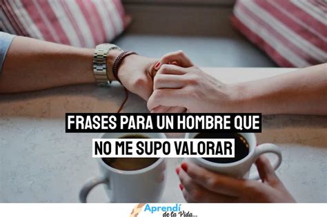 Frases Para Dedicar A Un Hombre Que No Te Valora Aprend De La Vida