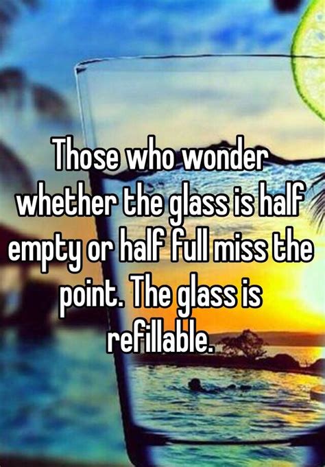 Those Who Wonder Whether The Glass Is Half Empty Or Half Full Miss The Point The Glass Is