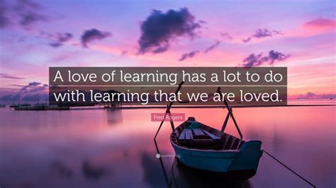 Fred Rogers Quote “a Love Of Learning Has A Lot To Do With Learning