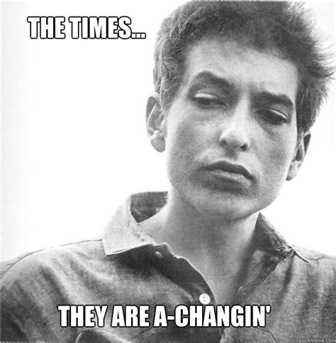 The Times They Are A Changin Bob Dylan Wisdom Quickmeme