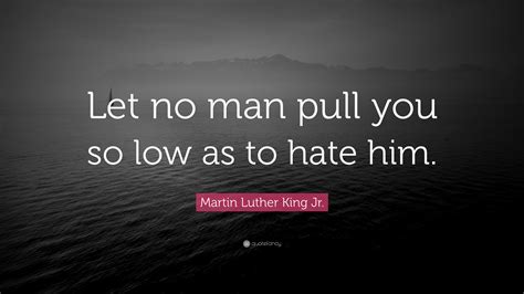 Martin Luther King Jr Quote Let No Man Pull You So Low As To Hate Him