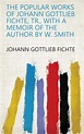 The popular works of Johann Gottlieb Fichte, tr., with a memoir of the ...