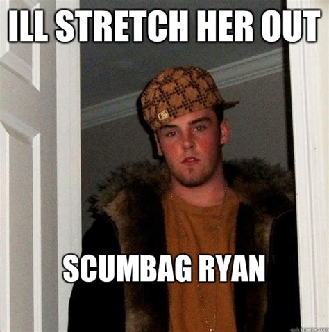 Ill Stretch Her Out Scumbag Ryan Scumbag Steve Quickmeme