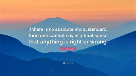 Francis Schaeffer Quote “if There Is No Absolute Moral Standard Then One Cannot Say In A Final
