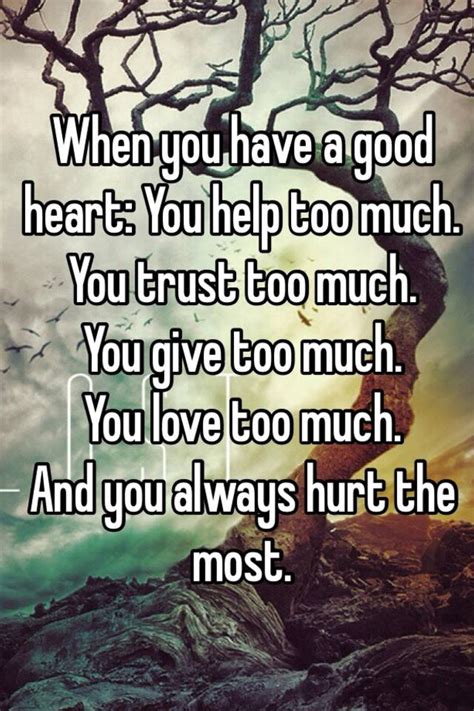 When You Have A Good Heart You Help Too Much You Trust Too Much You