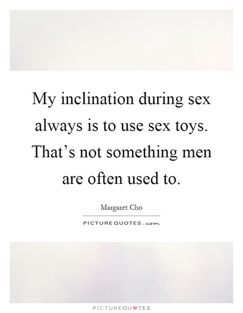 My Inclination During Sex Always Is To Use Sex Toys Thats Not Picture Quotes