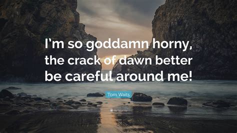 Tom Waits Quote Im So Goddamn Horny The Crack Of Dawn Better Be