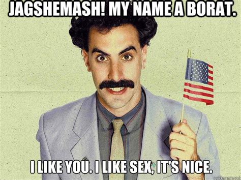 Jagshemash My Name A Borat I Like You I Like Sex It S Nice Not Borat Quickmeme