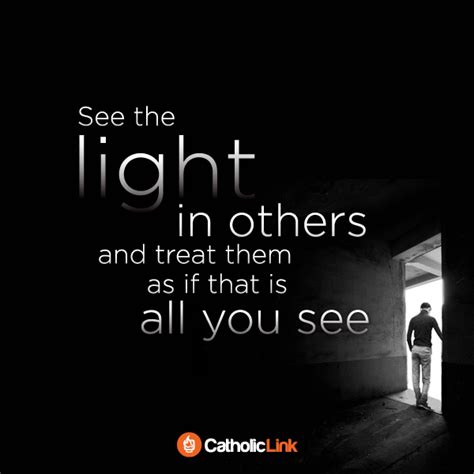 See The Light In Others And Treat Them As If That Is