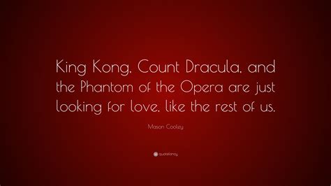 Please make your quotes accurate. Mason Cooley Quote: "King Kong, Count Dracula, and the Phantom of the Opera are just looking for ...