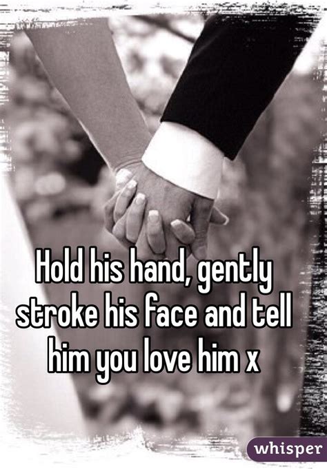 Hold His Hand Gently Stroke His Face And Tell Him You Love Him X