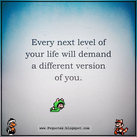 Every Next Level Of Your Life Will Demand A Different Version Of You