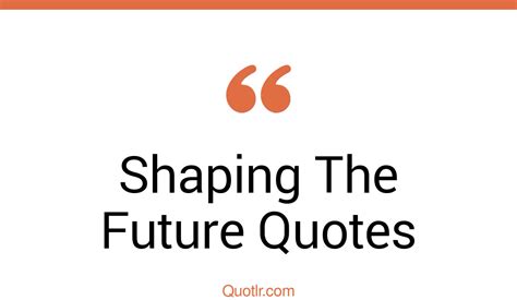 45 Exciting The Past Shaping The Future Quotes History Shaping The