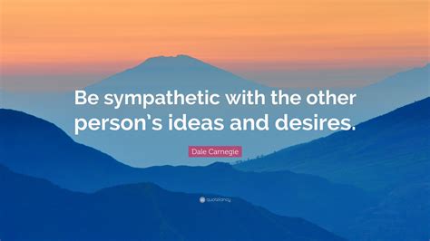 Dale Carnegie Quote Be Sympathetic With The Other Persons Ideas And